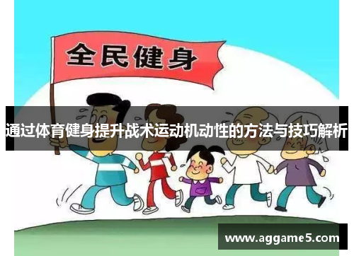 通过体育健身提升战术运动机动性的方法与技巧解析